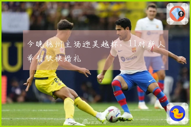 今晚杭州主场迎吴越杯，11对新人举行联袂婚礼