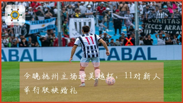 今晚杭州主场迎吴越杯，11对新人举行联袂婚礼