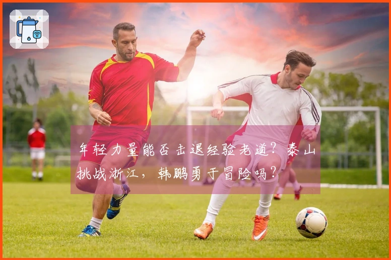 年轻力量能否击退经验老道？泰山挑战浙江，韩鹏勇于冒险吗？