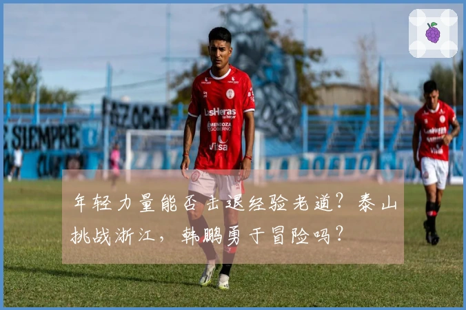 年轻力量能否击退经验老道?泰山挑战浙江,韩鹏勇于冒险吗?